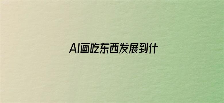 AI画吃东西发展到什么程度了？